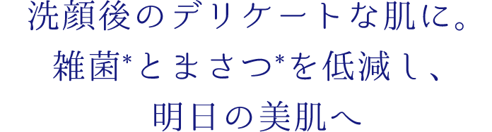 洗顔後のデリケートな肌に。雑菌＊とまさつ＊を低減し、明日の美肌へ
